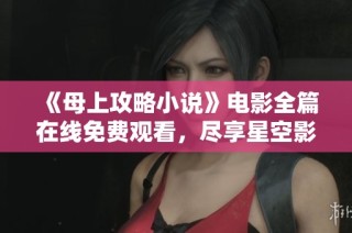 《母上攻略小说》电影全篇在线免费观看，尽享星空影视精彩内容