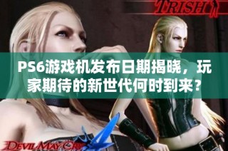 PS6游戏机发布日期揭晓，玩家期待的新世代何时到来？