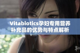 Vitabiotics孕妇专用营养补充品的优势与特点解析