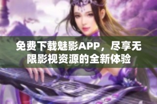 免费下载魅影APP，尽享无限影视资源的全新体验