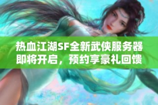 热血江湖SF全新武侠服务器即将开启，预约享豪礼回馈
