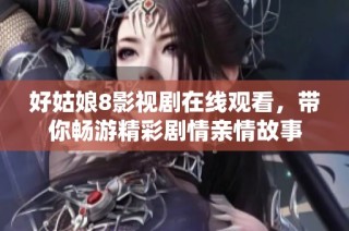 好姑娘8影视剧在线观看，带你畅游精彩剧情亲情故事