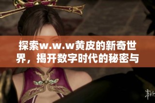 探索w.w.w黄皮的新奇世界，揭开数字时代的秘密与魅力