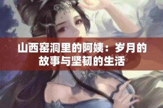 山西窑洞里的阿姨：岁月的故事与坚韧的生活