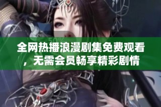 全网热播浪漫剧集免费观看，无需会员畅享精彩剧情