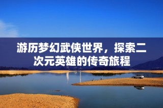 游历梦幻武侠世界，探索二次元英雄的传奇旅程