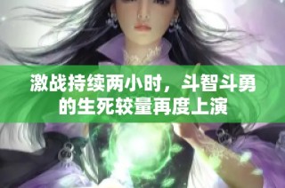 激战持续两小时，斗智斗勇的生死较量再度上演