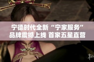宁德时代全新“宁家服务”品牌震撼上线 首家五星直营体验馆正式开业