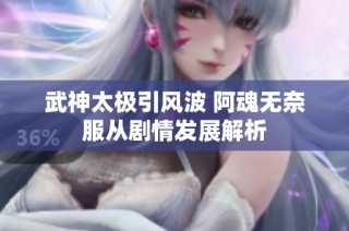 武神太极引风波 阿魂无奈服从剧情发展解析