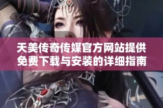 天美传奇传媒官方网站提供免费下载与安装的详细指南