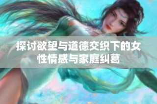 探讨欲望与道德交织下的女性情感与家庭纠葛