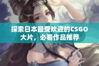 探索日本最受欢迎的CSGO大片，必看作品推荐