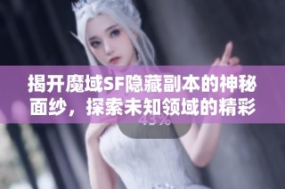 揭开魔域SF隐藏副本的神秘面纱，探索未知领域的精彩体验