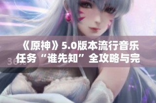 《原神》5.0版本流行音乐任务“谁先知”全攻略与完成指南