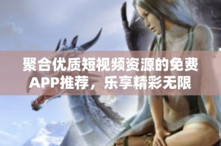 聚合优质短视频资源的免费APP推荐，乐享精彩无限