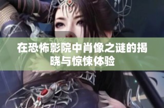 在恐怖影院中肖像之谜的揭晓与惊悚体验