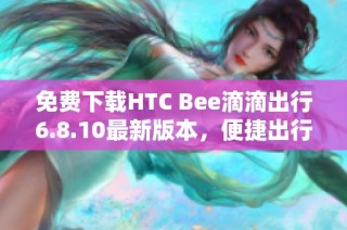 免费下载HTC Bee滴滴出行6.8.10最新版本，便捷出行新体验