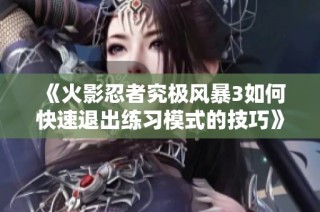 《火影忍者究极风暴3如何快速退出练习模式的技巧》