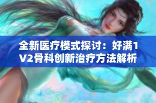 全新医疗模式探讨：好满1V2骨科创新治疗方法解析