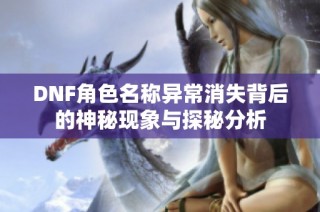 DNF角色名称异常消失背后的神秘现象与探秘分析