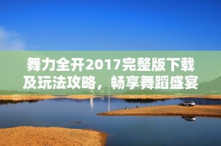 舞力全开2017完整版下载及玩法攻略，畅享舞蹈盛宴