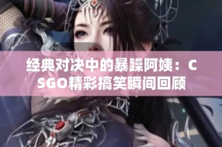 经典对决中的暴躁阿姨：CSGO精彩搞笑瞬间回顾