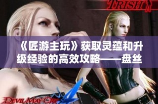 《匠游主玩》获取灵蕴和升级经验的高效攻略——盘丝洞黑手道人BOSS解析