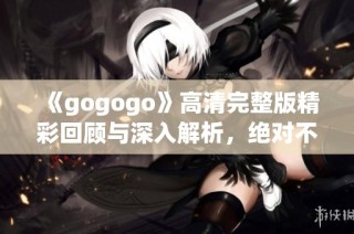 《gogogo》高清完整版精彩回顾与深入解析，绝对不容错过