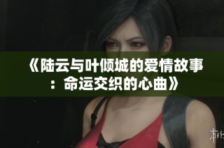 《陆云与叶倾城的爱情故事：命运交织的心曲》