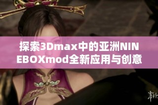 探索3Dmax中的亚洲NINEBOXmod全新应用与创意实现