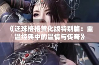 《还珠格格黄化版特别篇：重温经典中的温情与传奇》