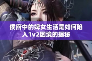 侯府中的婢女生活是如何陷入1v2困境的揭秘