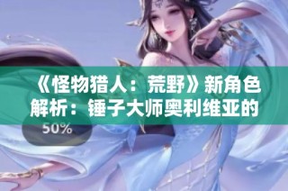 《怪物猎人：荒野》新角色解析：锤子大师奥利维亚的魅力与技能