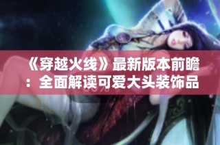 《穿越火线》最新版本前瞻：全面解读可爱大头装饰品新上线