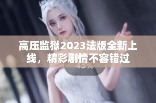 高压监狱2023法版全新上线，精彩剧情不容错过