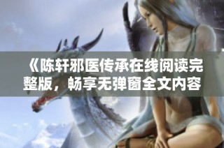 《陈轩邪医传承在线阅读完整版，畅享无弹窗全文内容》