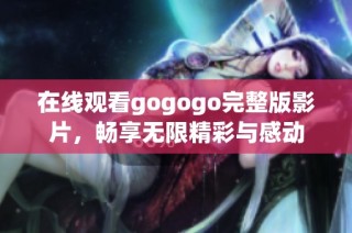 在线观看gogogo完整版影片，畅享无限精彩与感动