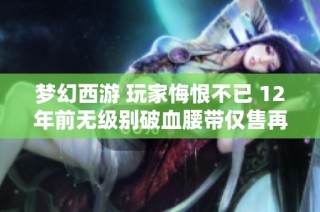 梦幻西游 玩家悔恨不已 12年前无级别破血腰带仅售再度重塑