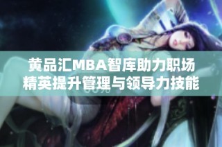 黄品汇MBA智库助力职场精英提升管理与领导力技能