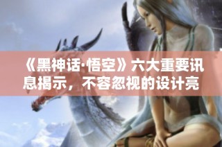 《黑神话·悟空》六大重要讯息揭示，不容忽视的设计亮点与内容解析