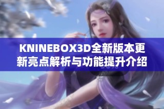 KNINEBOX3D全新版本更新亮点解析与功能提升介绍