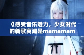 《感受音乐魅力，少女时代的新歌高潮是mamamama》