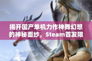 揭开国产单机力作神舞幻想的神秘面纱，Steam首发限时折扣抢先体验