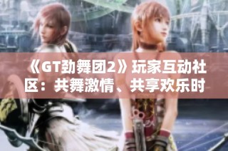 《GT劲舞团2》玩家互动社区：共舞激情、共享欢乐时光