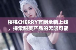 樱桃CHERRY官网全新上线，探索甜美产品的无限可能