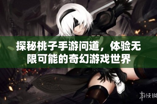 探秘桃子手游问道，体验无限可能的奇幻游戏世界