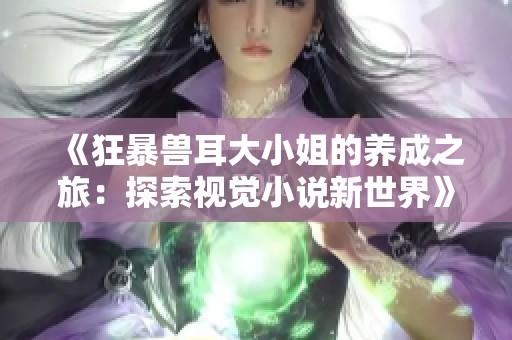 《狂暴兽耳大小姐的养成之旅：探索视觉小说新世界》