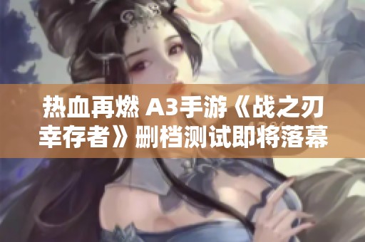 热血再燃 A3手游《战之刃幸存者》删档测试即将落幕