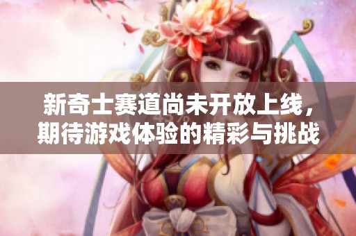 新奇士赛道尚未开放上线，期待游戏体验的精彩与挑战