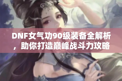 DNF女气功90级装备全解析，助你打造巅峰战斗力攻略
